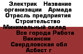 Электрик › Название организации ­ Армада › Отрасль предприятия ­ Строительство › Минимальный оклад ­ 18 000 - Все города Работа » Вакансии   . Свердловская обл.,Асбест г.